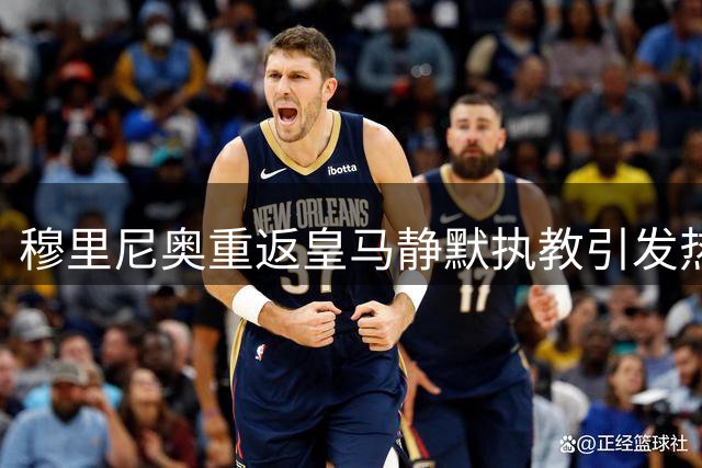 穆里尼奥重返皇马静默执教引发热议 战术变革暗藏玄机